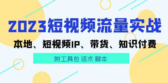 2023短视频流量实战 本地、短视频IP、带货、知识付费风钥吧-网创项目资源站-副业项目-创业项目-搞钱项目风钥吧
