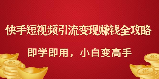 快手短视频引流变现赚钱全攻略：即学即用，小白变高手（价值980元）风钥吧-网创项目资源站-副业项目-创业项目-搞钱项目风钥吧