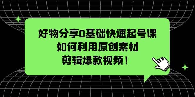 好物分享0基础快速起号课：如何利用原创素材剪辑爆款视频！风钥吧-网创项目资源站-副业项目-创业项目-搞钱项目风钥吧
