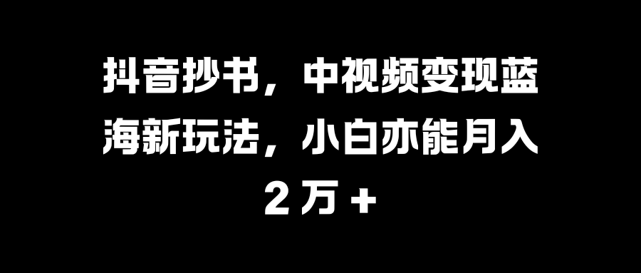 抖音抄书，中视频变现蓝海新玩法，小白亦能月入 2 万 +风钥吧-网创项目资源站-副业项目-创业项目-搞钱项目风钥吧