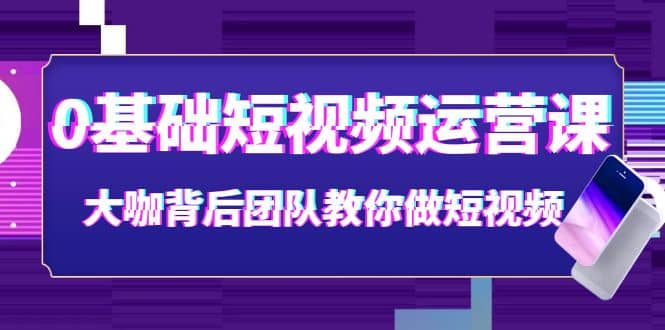 0基础短视频运营课：大咖背后团队教你做短视频（28节课时）风钥吧-网创项目资源站-副业项目-创业项目-搞钱项目风钥吧