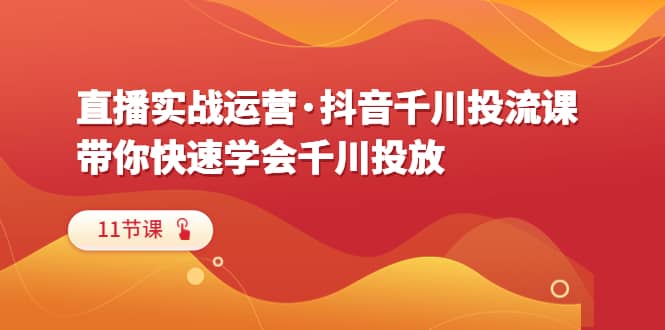直播实战运营·抖音千川投流课，带你快速学会千川投放（11节课）风钥吧-网创项目资源站-副业项目-创业项目-搞钱项目风钥吧