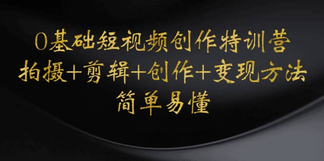 0基础短视频创作特训营：拍摄+剪辑+创作+变现方法风钥吧-网创项目资源站-副业项目-创业项目-搞钱项目风钥吧