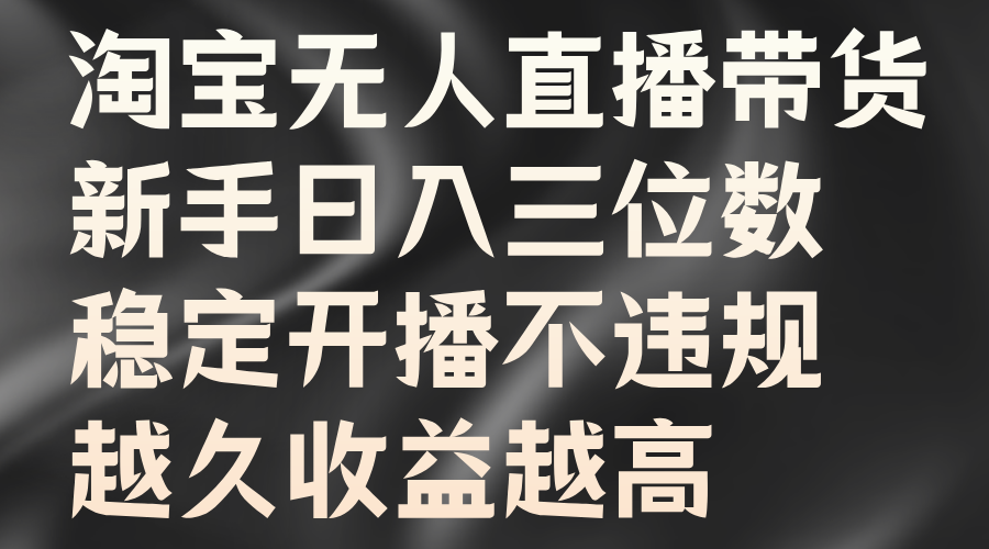 淘宝无人直播带货，新手日入三位数，稳定开播不违规，越久收益越高风钥吧-网创项目资源站-副业项目-创业项目-搞钱项目风钥吧