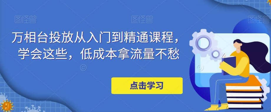 万相台投放·新手到精通课程，学会这些，低成本拿流量不愁风钥吧-网创项目资源站-副业项目-创业项目-搞钱项目风钥吧
