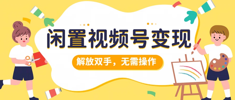 闲置视频号变现，搞钱项目再升级，解放双手，无需操作，最高单日500+风钥吧-网创项目资源站-副业项目-创业项目-搞钱项目风钥吧