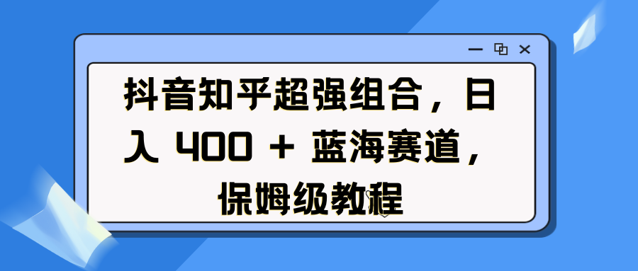 抖音知乎超强组合，日入 400 + 蓝海赛道，保姆级教程风钥吧-网创项目资源站-副业项目-创业项目-搞钱项目风钥吧
