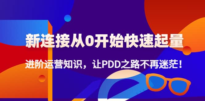 新连接从0开始快速起量：进阶运营知识，让PDD之路不再迷茫风钥吧-网创项目资源站-副业项目-创业项目-搞钱项目风钥吧