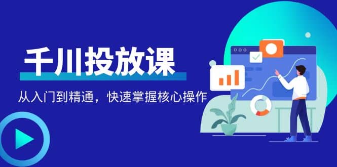 千万级直播操盘手带你玩转千川投放：从入门到精通，快速掌握核心操作风钥吧-网创项目资源站-副业项目-创业项目-搞钱项目风钥吧
