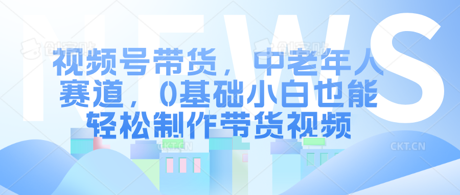 视频号带货，中老年人赛道，0基础小白也能轻松制作带货视频风钥吧-网创项目资源站-副业项目-创业项目-搞钱项目风钥吧