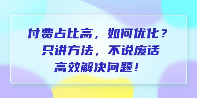 付费 占比高，如何优化？只讲方法，不说废话，高效解决问题风钥吧-网创项目资源站-副业项目-创业项目-搞钱项目风钥吧