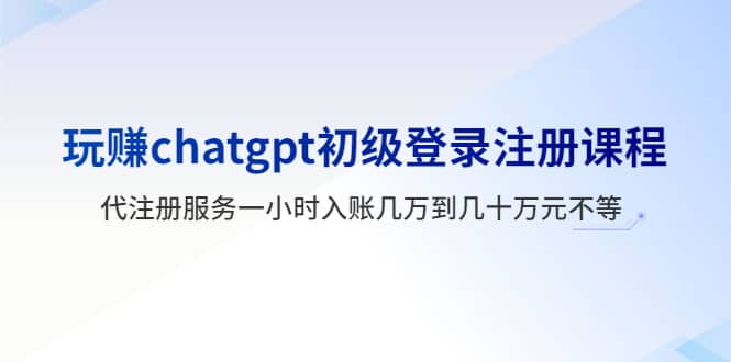 玩赚chatgpt初级登录注册课程，代注册服务一小时入账几万到几十万元不等风钥吧-网创项目资源站-副业项目-创业项目-搞钱项目风钥吧