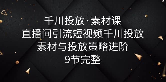 千川投放·素材课：直播间引流短视频千川投放素材与投放策略进阶，9节完整风钥吧-网创项目资源站-副业项目-创业项目-搞钱项目风钥吧