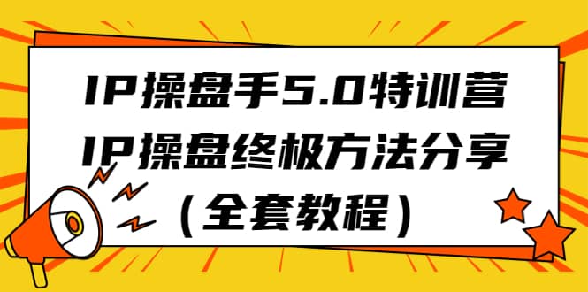 IP操盘手5.0特训营，IP操盘终极方法分享（全套教程）风钥吧-网创项目资源站-副业项目-创业项目-搞钱项目风钥吧
