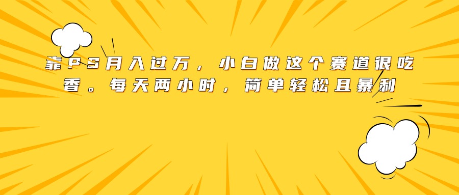 靠PS月入过万，小白做这个赛道很吃香。每天两小时，简单轻松且暴利风钥吧-网创项目资源站-副业项目-创业项目-搞钱项目风钥吧
