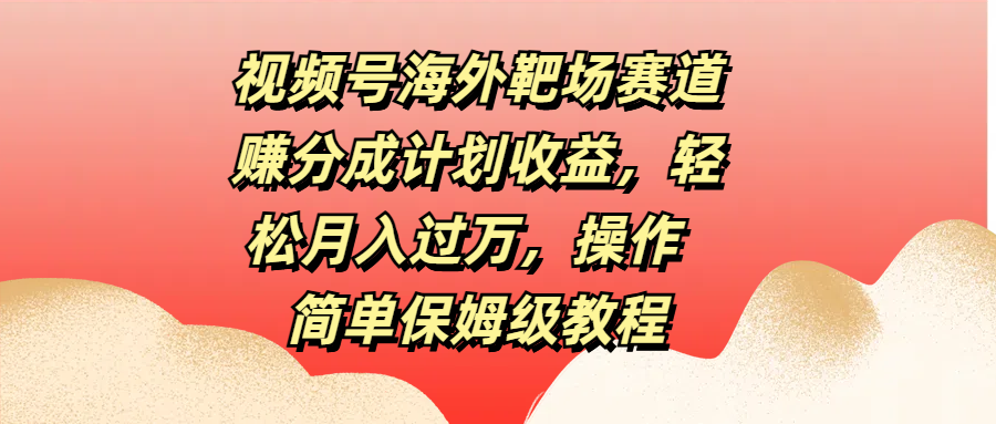 视频号海外靶场赛道赚分成计划收益，轻松月入过万，操作简单保姆级教程风钥吧-网创项目资源站-副业项目-创业项目-搞钱项目风钥吧