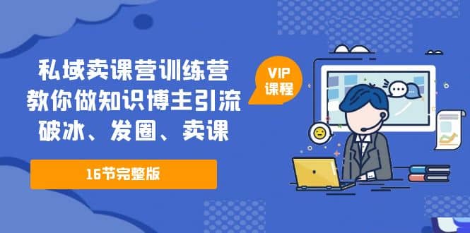 私域卖课营训练营：教你做知识博主引流、破冰、发圈、卖课（16节课完整版）风钥吧-网创项目资源站-副业项目-创业项目-搞钱项目风钥吧