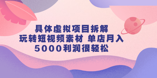 具体虚拟项目拆解，玩转短视频素材，单店月入几万+【视频课程】风钥吧-网创项目资源站-副业项目-创业项目-搞钱项目风钥吧