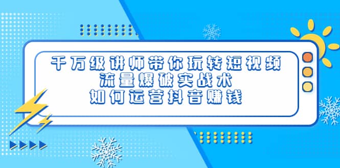 千万级讲师带你玩转短视频，流量爆破实战术，如何运营抖音赚钱风钥吧-网创项目资源站-副业项目-创业项目-搞钱项目风钥吧