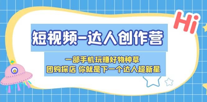 短视频-达人创作营 一部手机玩赚好物种草 团购探店 你就是下一个达人超新星风钥吧-网创项目资源站-副业项目-创业项目-搞钱项目风钥吧