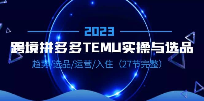 2023跨境·拼多多·TEMU实操与选品，趋势·选品·运营·入住（27节完整）风钥吧-网创项目资源站-副业项目-创业项目-搞钱项目风钥吧