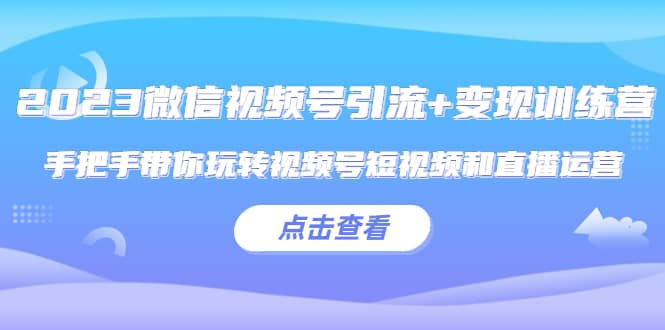 2023微信视频号引流+变现训练营：手把手带你玩转视频号短视频和直播运营风钥吧-网创项目资源站-副业项目-创业项目-搞钱项目风钥吧