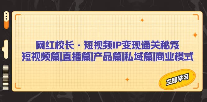 网红校长·短视频IP变现通关秘笈：短视频篇+直播篇+产品篇+私域篇+商业模式风钥吧-网创项目资源站-副业项目-创业项目-搞钱项目风钥吧