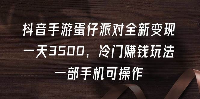 抖音手游蛋仔派对全新变现，一天3500，冷门赚钱玩法，一部手机可操作风钥吧-网创项目资源站-副业项目-创业项目-搞钱项目风钥吧
