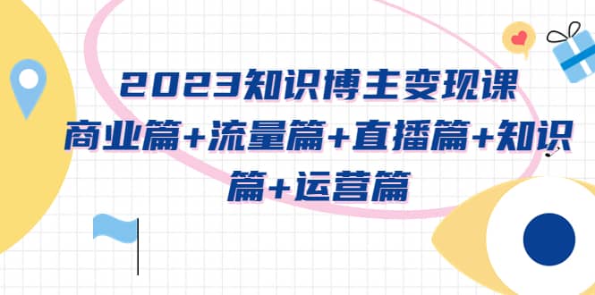 2023知识博主变现实战进阶课：商业篇+流量篇+直播篇+知识篇+运营篇风钥吧-网创项目资源站-副业项目-创业项目-搞钱项目风钥吧