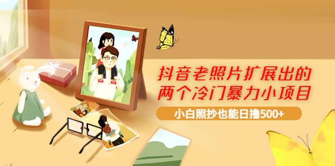 抖音老照片扩展出的两个冷门暴力小项目，小白照抄也能日撸500+风钥吧-网创项目资源站-副业项目-创业项目-搞钱项目风钥吧