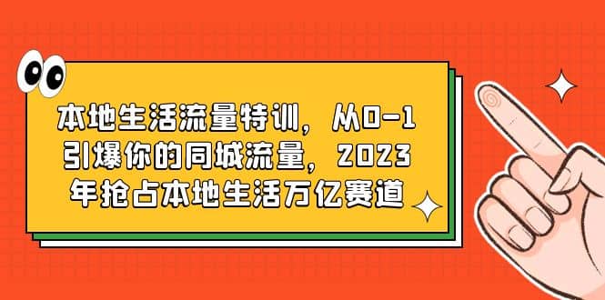 本地生活流量特训，从0-1引爆你的同城流量，2023年抢占本地生活万亿赛道风钥吧-网创项目资源站-副业项目-创业项目-搞钱项目风钥吧