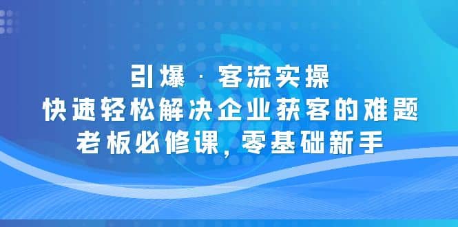 引爆·客流实操：快速轻松解决企业获客的难题，老板必修课，零基础新手风钥吧-网创项目资源站-副业项目-创业项目-搞钱项目风钥吧