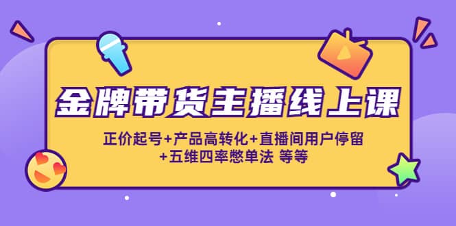 金牌带货主播线上课：正价起号+产品高转化+直播间用户停留+五维四率憋单法风钥吧-网创项目资源站-副业项目-创业项目-搞钱项目风钥吧