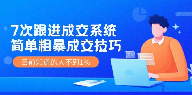 7次 跟进 成交系统：简单粗暴成交技巧，目前知道的人不到1%风钥吧-网创项目资源站-副业项目-创业项目-搞钱项目风钥吧