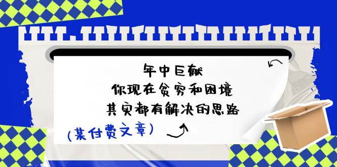 某付费文：年中巨献-你现在贫穷和困境，其实都有解决的思路 (进来抄作业)风钥吧-网创项目资源站-副业项目-创业项目-搞钱项目风钥吧