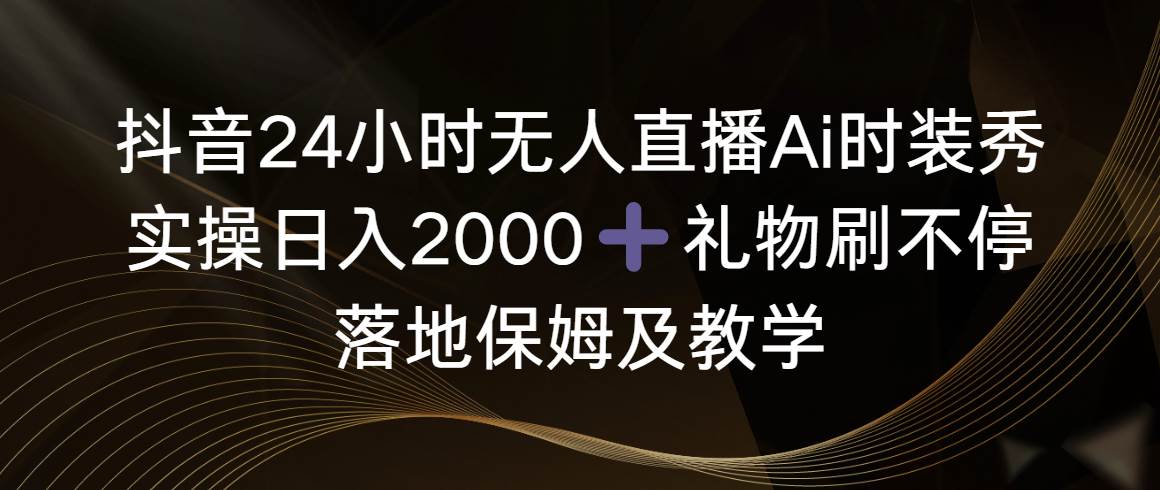 抖音24小时无人直播Ai时装秀，实操日入2000+，礼物刷不停，落地保姆及教学风钥吧-网创项目资源站-副业项目-创业项目-搞钱项目风钥吧