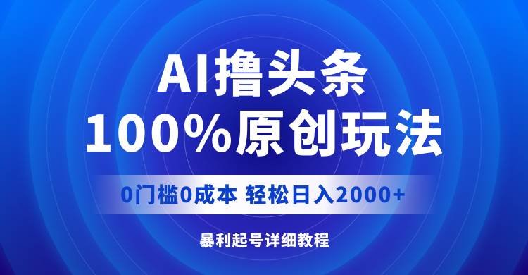 AI撸头条，100%原创玩法，0成本0门槛，轻松日入2000+风钥吧-网创项目资源站-副业项目-创业项目-搞钱项目风钥吧
