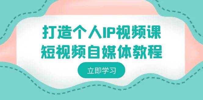 打造个人IP视频课-短视频自媒体教程，个人IP如何定位，如何变现风钥吧-网创项目资源站-副业项目-创业项目-搞钱项目风钥吧