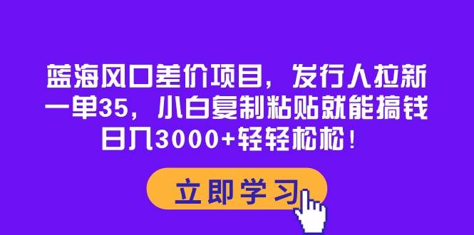 蓝海风口差价项目，发行人拉新，一单35，小白复制粘贴就能搞钱！日入3000+轻轻松松风钥吧-网创项目资源站-副业项目-创业项目-搞钱项目风钥吧