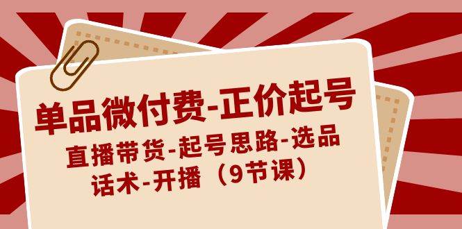 单品微付费-正价起号：直播带货-起号思路-选品-话术-开播（9节课）风钥吧-网创项目资源站-副业项目-创业项目-搞钱项目风钥吧
