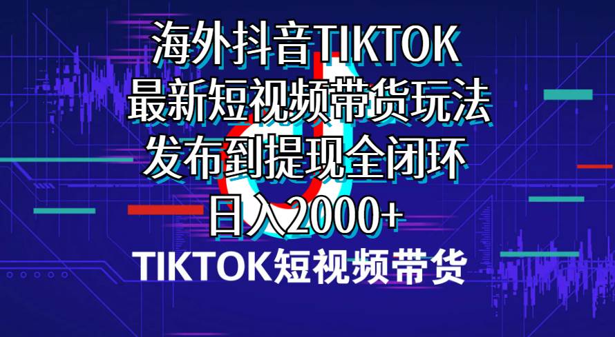 海外短视频带货，最新短视频带货玩法发布到提现全闭环，日入2000+风钥吧-网创项目资源站-副业项目-创业项目-搞钱项目风钥吧