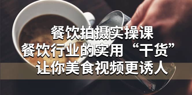 餐饮拍摄实操课：餐饮行业的实用“干货”让你美食视频更诱人风钥吧-网创项目资源站-副业项目-创业项目-搞钱项目风钥吧