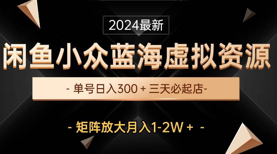 最新闲鱼小众蓝海虚拟资源，单号日入300＋，三天必起店，矩阵放大月入1-2W风钥吧-网创项目资源站-副业项目-创业项目-搞钱项目风钥吧