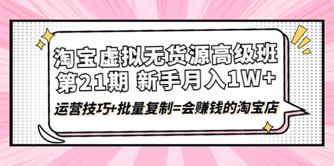 淘宝虚拟无货源高级班【第21期】运营技巧+批量复制=会赚钱的淘宝店风钥吧-网创项目资源站-副业项目-创业项目-搞钱项目风钥吧