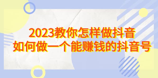 2023教你怎样做抖音，如何做一个能赚钱的抖音号（22节课）风钥吧-网创项目资源站-副业项目-创业项目-搞钱项目风钥吧