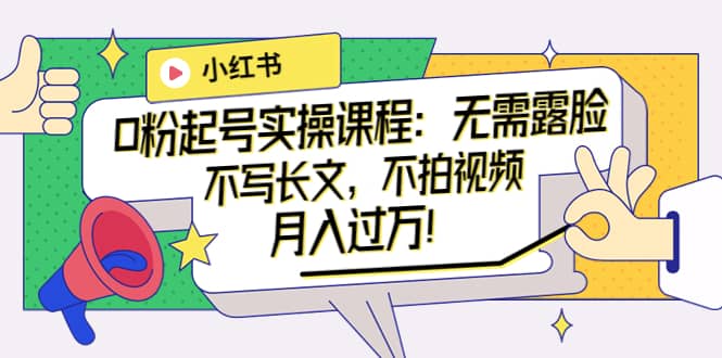 小红书0粉起号实操课程：无需露脸，不写长文，不拍视频月入过万！风钥吧-网创项目资源站-副业项目-创业项目-搞钱项目风钥吧
