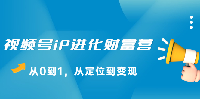 视频号iP进化财富营第1期，21天从0到1，从定位到变现风钥吧-网创项目资源站-副业项目-创业项目-搞钱项目风钥吧