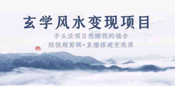 玄学风水变现项目：手头没项目想赚钱的福音（短视频剪辑+直播搭建变现课）风钥吧-网创项目资源站-副业项目-创业项目-搞钱项目风钥吧