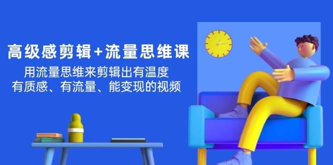 高级感 剪辑+流量思维：用流量思维剪辑出有温度/有质感/有流量/能变现视频风钥吧-网创项目资源站-副业项目-创业项目-搞钱项目风钥吧