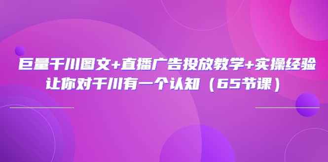 巨量千川图文+直播广告投放教学+实操经验：让你对千川有一个认知（65节课）风钥吧-网创项目资源站-副业项目-创业项目-搞钱项目风钥吧
